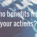 Who benefits from your actions