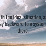 start with the ideal and build a system